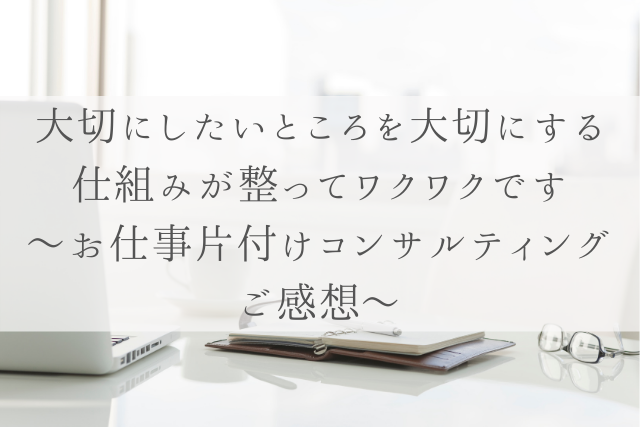 大切にしたいところを大切にする仕組みが整ってワクワクです お仕事片付けコンサルティングご感想 名古屋 仕事効率化で稼働時間を減らす 業務改善パートナー Clear Works